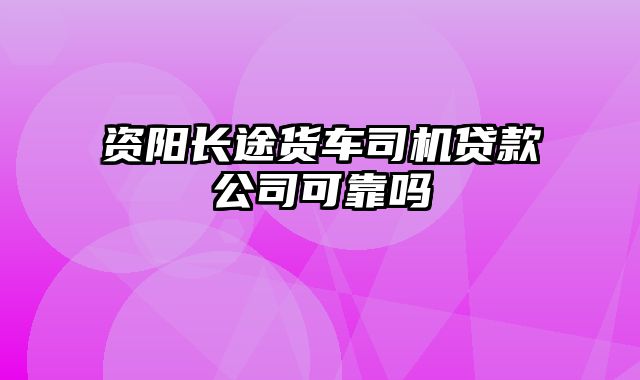 资阳长途货车司机贷款公司可靠吗