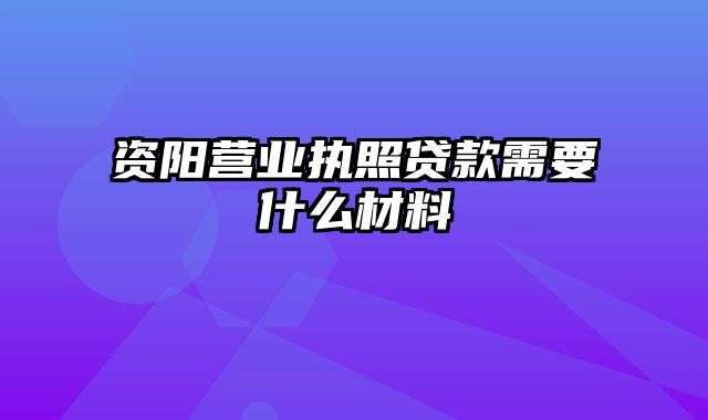 资阳营业执照贷款需要什么材料