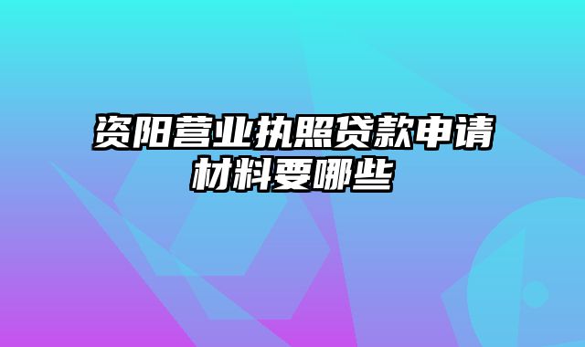 资阳营业执照贷款申请材料要哪些