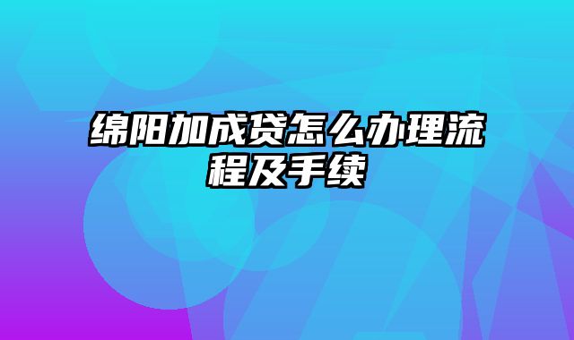 绵阳加成贷怎么办理流程及手续