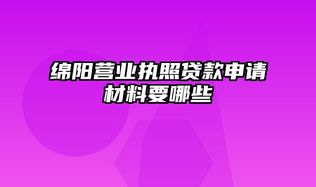 绵阳营业执照贷款申请材料要哪些