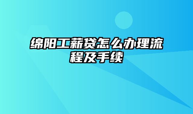 绵阳工薪贷怎么办理流程及手续