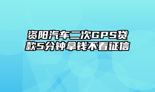 资阳汽车二次GPS贷款5分钟拿钱不看征信