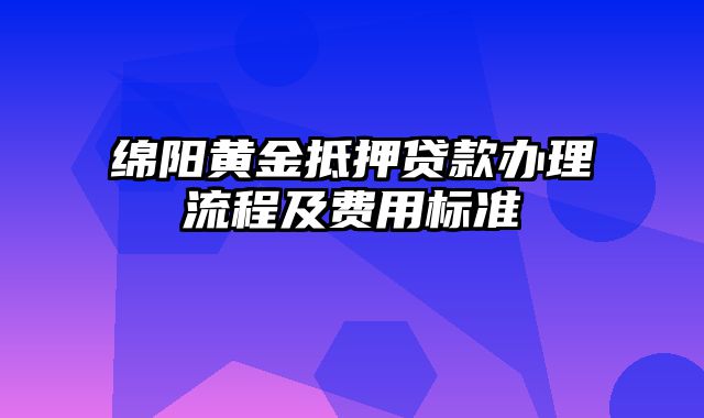 绵阳黄金抵押贷款办理流程及费用标准