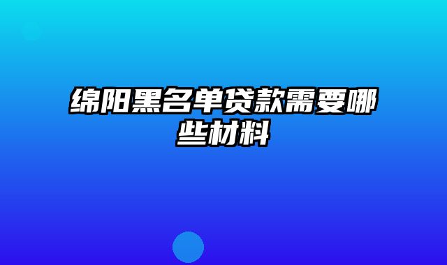 绵阳黑名单贷款需要哪些材料