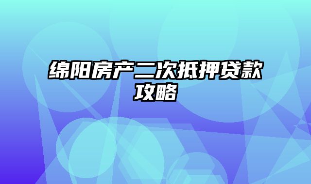 绵阳房产二次抵押贷款攻略