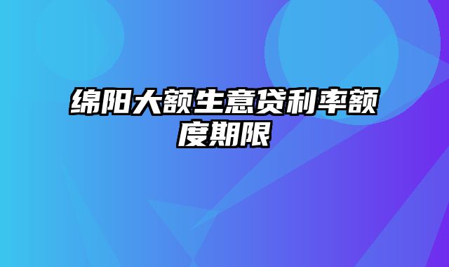 绵阳大额生意贷利率额度期限