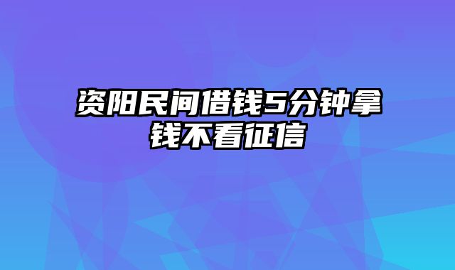 资阳民间借钱5分钟拿钱不看征信