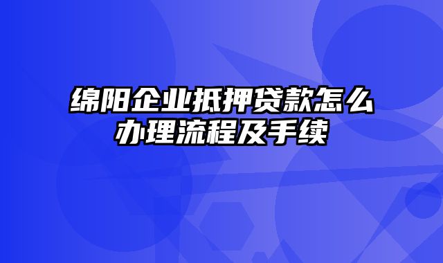 绵阳企业抵押贷款怎么办理流程及手续