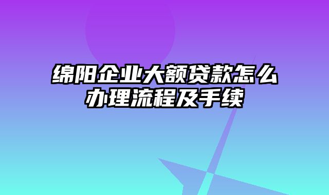 绵阳企业大额贷款怎么办理流程及手续