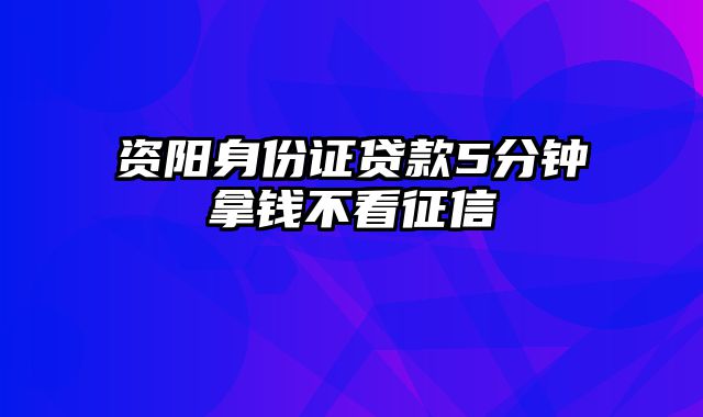 资阳身份证贷款5分钟拿钱不看征信