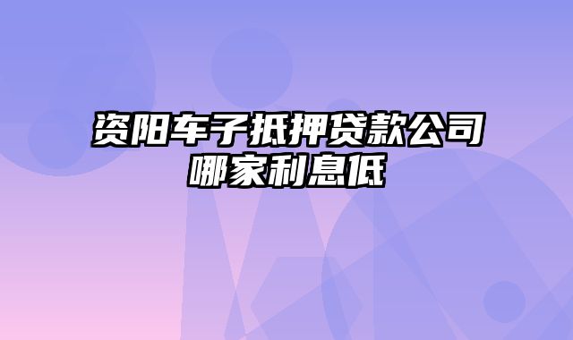 资阳车子抵押贷款公司哪家利息低