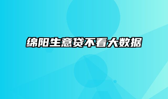 绵阳生意贷不看大数据