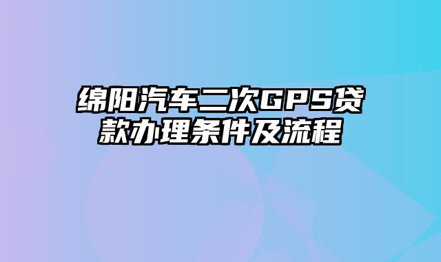 绵阳汽车二次GPS贷款办理条件及流程