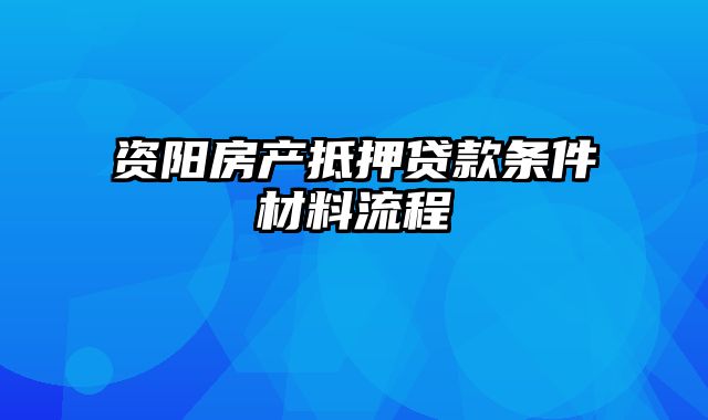 资阳房产抵押贷款条件材料流程