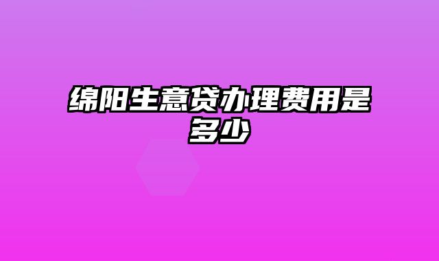 绵阳生意贷办理费用是多少