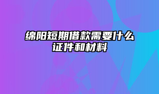 绵阳短期借款需要什么证件和材料