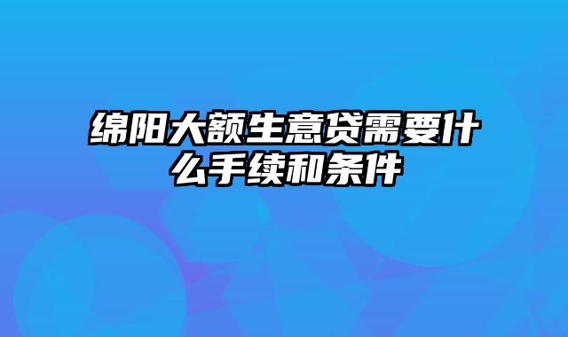 绵阳大额生意贷需要什么手续和条件