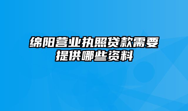 绵阳营业执照贷款需要提供哪些资料