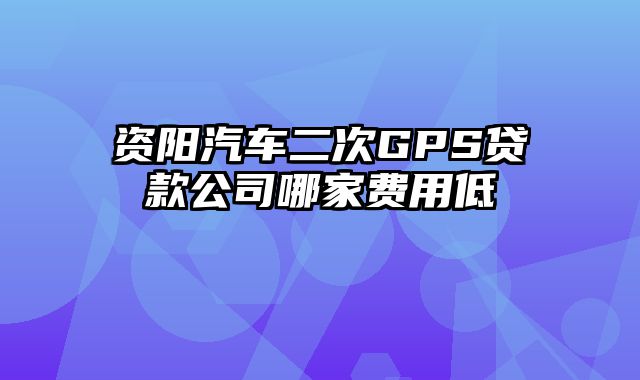 资阳汽车二次GPS贷款公司哪家费用低