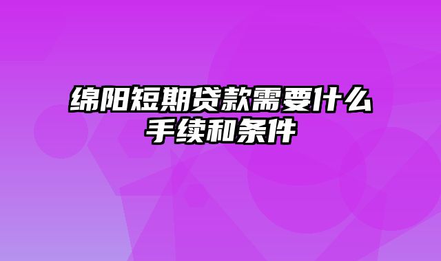 绵阳短期贷款需要什么手续和条件