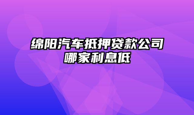 绵阳汽车抵押贷款公司哪家利息低