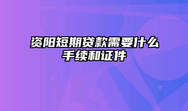 资阳短期贷款需要什么手续和证件