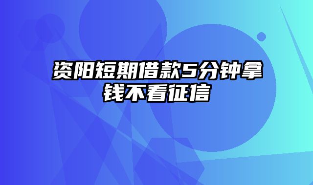 资阳短期借款5分钟拿钱不看征信