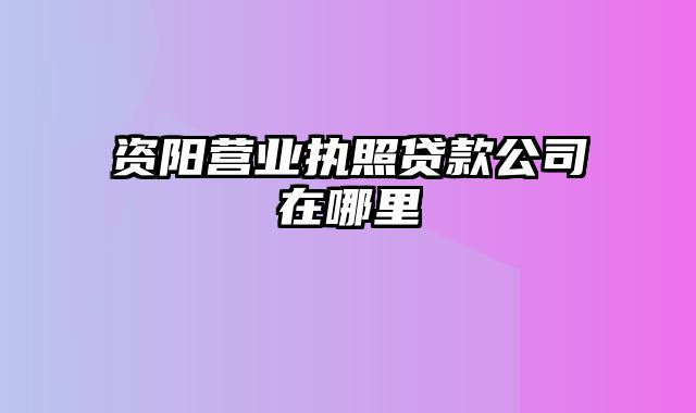 资阳营业执照贷款公司在哪里