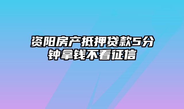 资阳房产抵押贷款5分钟拿钱不看征信