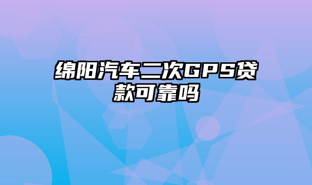 绵阳汽车二次GPS贷款可靠吗