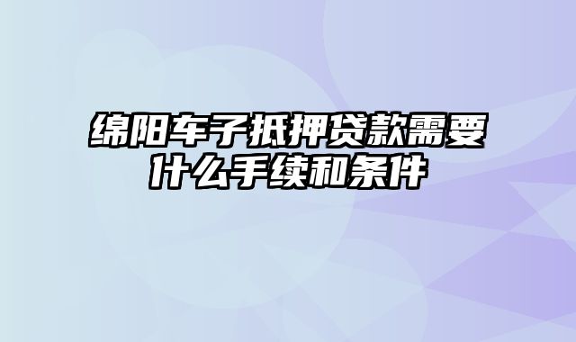 绵阳车子抵押贷款需要什么手续和条件