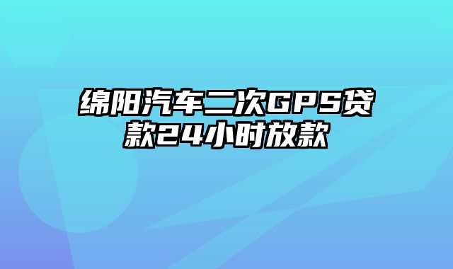 绵阳汽车二次GPS贷款24小时放款