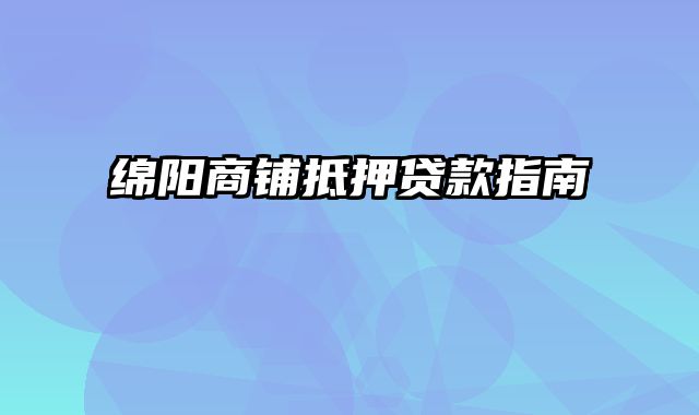 绵阳商铺抵押贷款指南