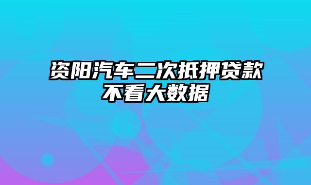 资阳汽车二次抵押贷款不看大数据