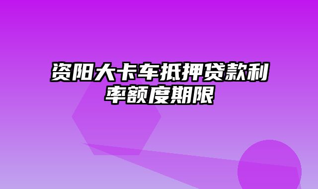 资阳大卡车抵押贷款利率额度期限