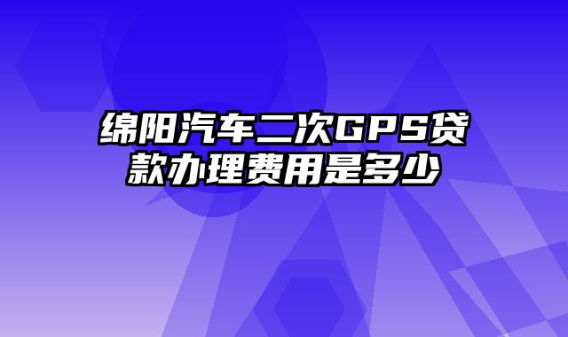 绵阳汽车二次GPS贷款办理费用是多少