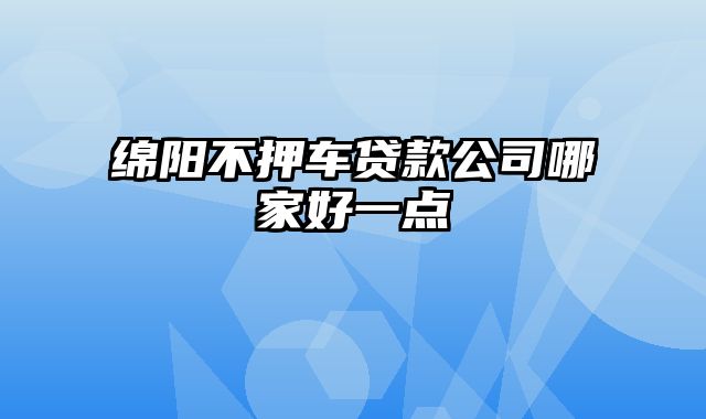 绵阳不押车贷款公司哪家好一点