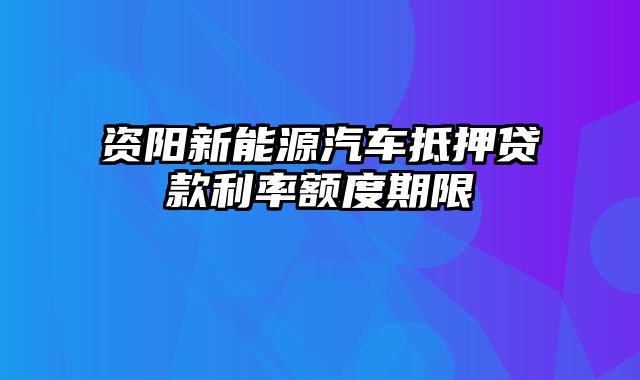 资阳新能源汽车抵押贷款利率额度期限