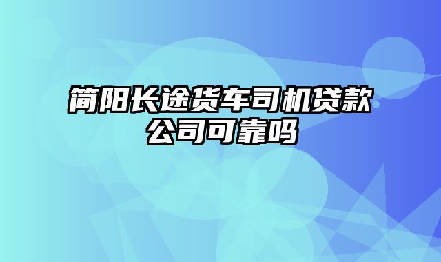 简阳长途货车司机贷款公司可靠吗