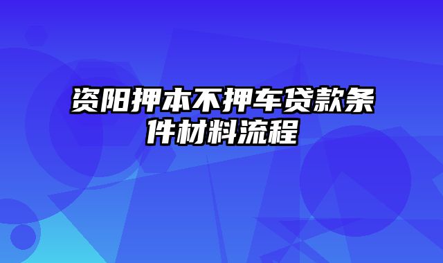 资阳押本不押车贷款条件材料流程