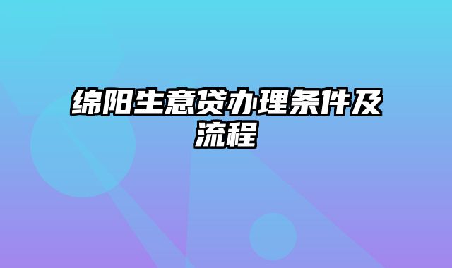 绵阳生意贷办理条件及流程