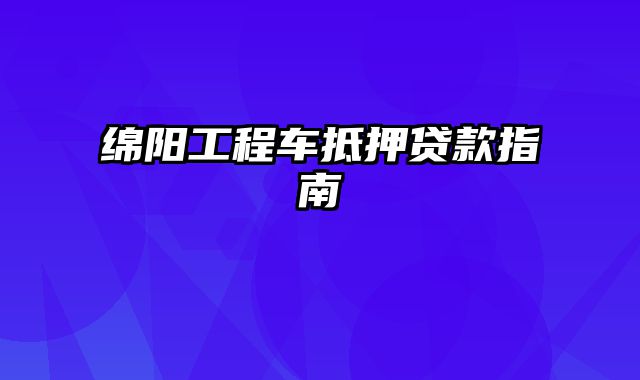 绵阳工程车抵押贷款指南