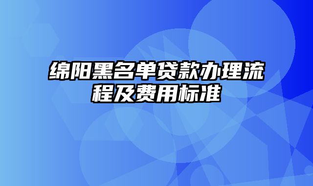 绵阳黑名单贷款办理流程及费用标准