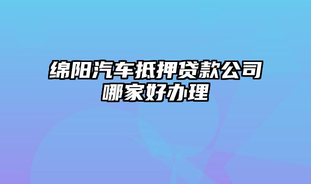 绵阳汽车抵押贷款公司哪家好办理