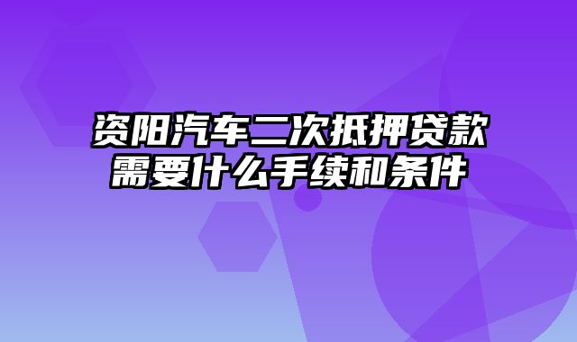 资阳汽车二次抵押贷款需要什么手续和条件