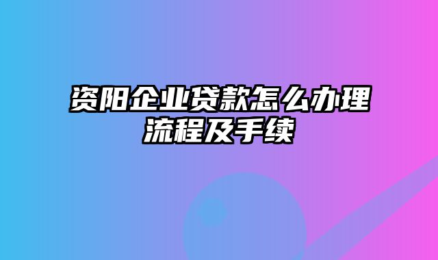 资阳企业贷款怎么办理流程及手续