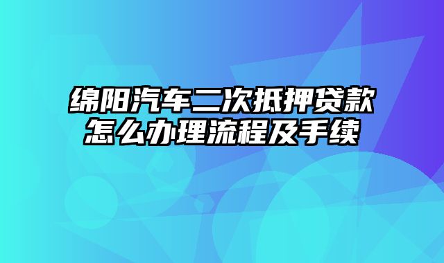 绵阳汽车二次抵押贷款怎么办理流程及手续