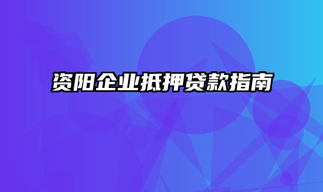 资阳企业抵押贷款指南