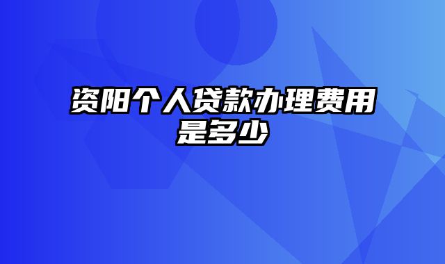 资阳个人贷款办理费用是多少